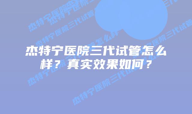 杰特宁医院三代试管怎么样?真实效果如何?