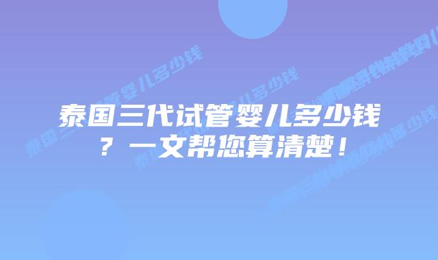 泰国三代试管婴儿多少钱?一文帮您算清楚!
