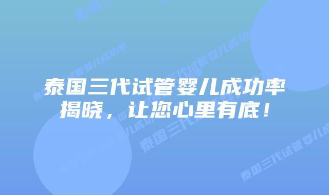 泰国三代试管婴儿成功率揭晓,让您心里有底!