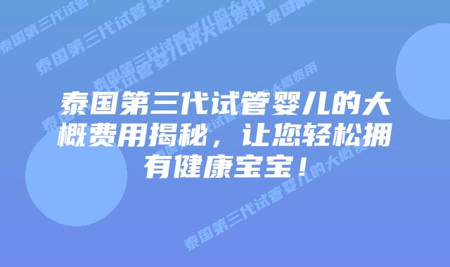 泰国第三代试管婴儿的大概费用揭秘,让您轻松拥有健康宝宝!