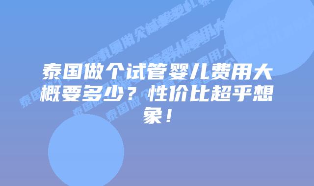 泰国做个试管婴儿费用大概要多少?性价比超乎想象!