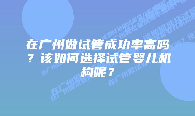 在广州做试管成功率高吗？该如何选择试管婴儿机构呢？