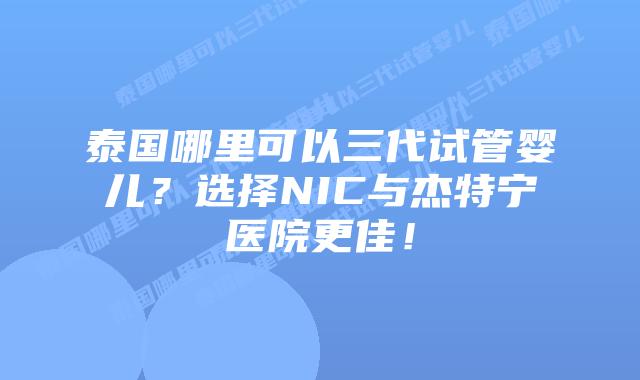 泰国哪里可以三代试管婴儿?选择NIC与杰特宁医院更佳!