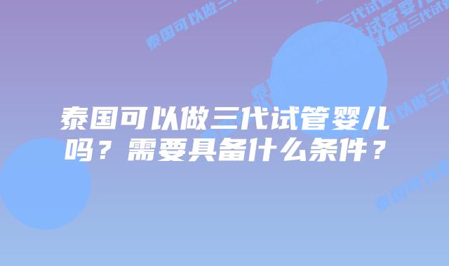 泰国可以做三代试管婴儿吗?需要具备什么条件?
