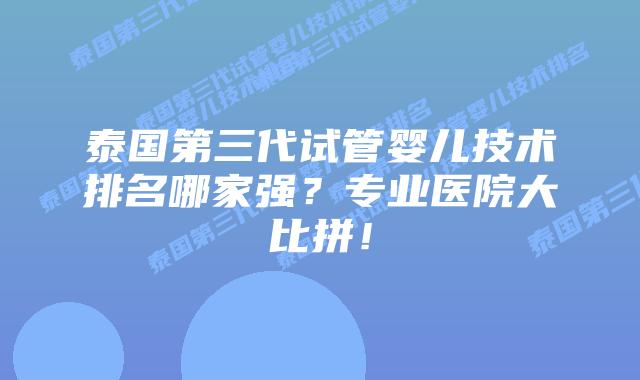 泰国第三代试管婴儿技术排名哪家强?专业医院大比拼!