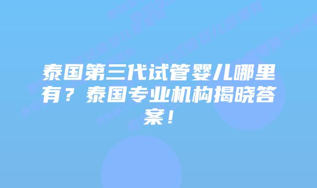 泰国第三代试管婴儿哪里有?泰国专业机构揭晓答案!