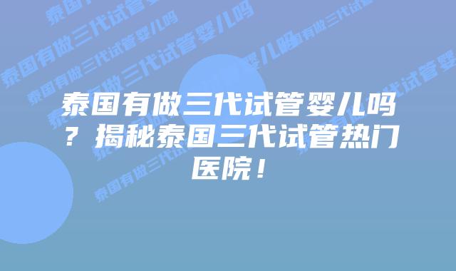 泰国有做三代试管婴儿吗?揭秘泰国三代试管热门医院!