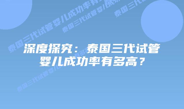 深度探究:泰国三代试管婴儿成功率有多高?