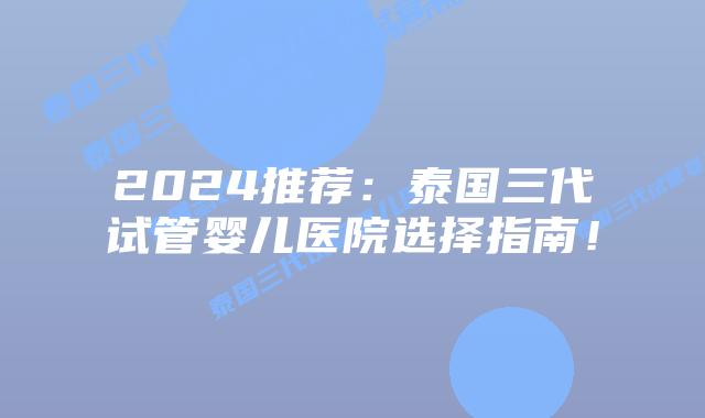 2024推荐:泰国三代试管婴儿医院选择指南!