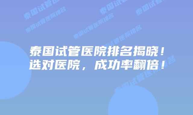 泰国试管医院排名揭晓！选对医院，成功率翻倍！