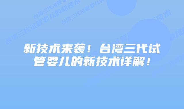新技术来袭!台湾三代试管婴儿的新技术详解!