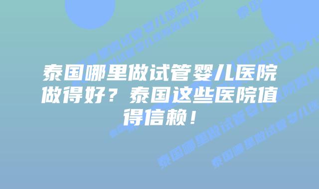 泰国哪里做试管婴儿医院做得好?泰国这些医院值得信赖!