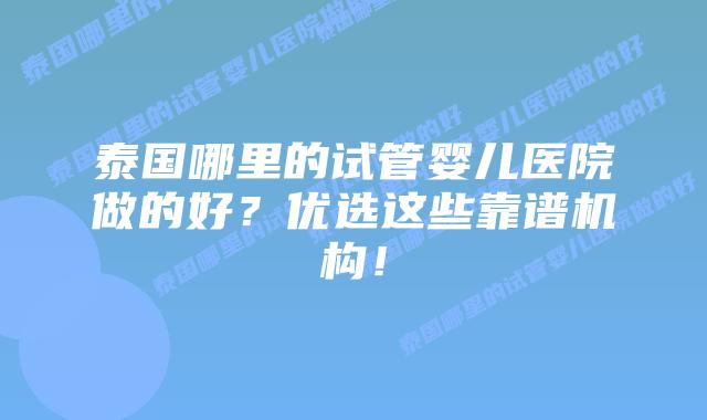 泰国哪里的试管婴儿医院做的好?优选这些靠谱机构!