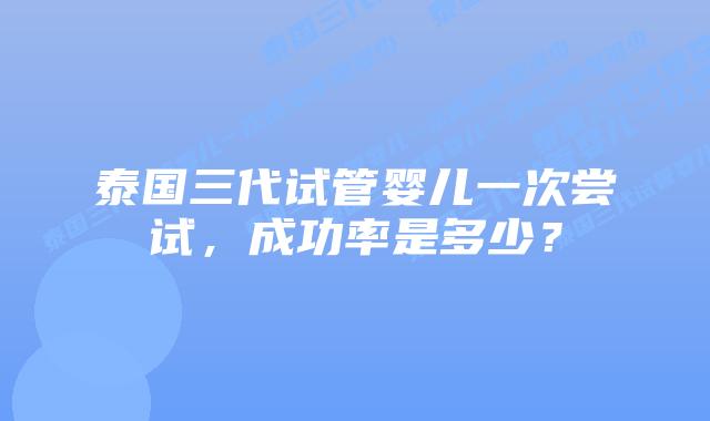 泰国三代试管婴儿一次尝试,成功率是多少?