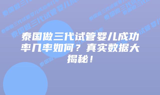 泰国做三代试管婴儿成功率几率如何？真实数据大揭秘！