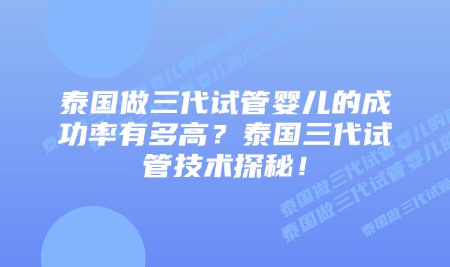 泰国做三代试管婴儿的成功率有多高?泰国三代试管技术探秘!