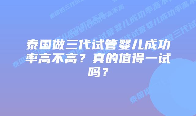 泰国做三代试管婴儿成功率高不高?真的值得一试吗?