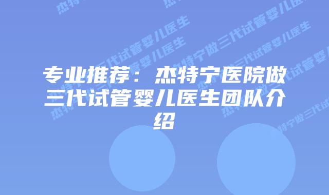 专业推荐：杰特宁医院做三代试管婴儿医生团队介绍