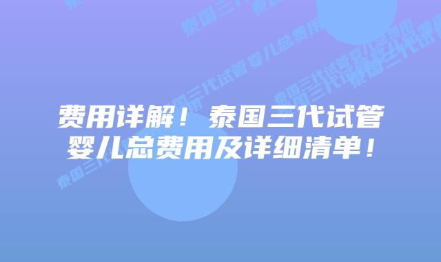 费用详解!泰国三代试管婴儿总费用及详细清单!