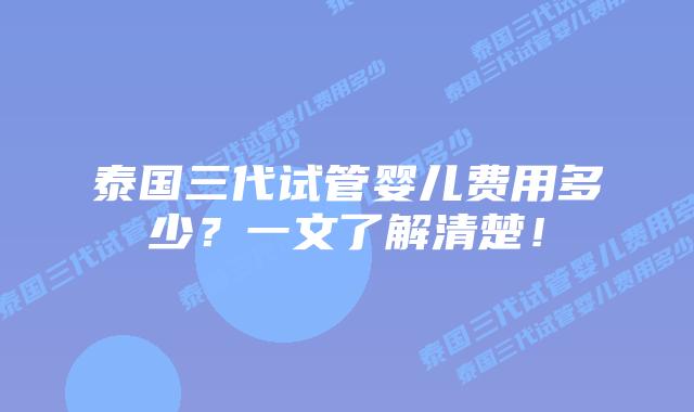 泰国三代试管婴儿费用多少？一文了解清楚！