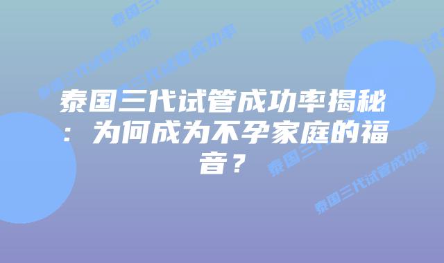 泰国三代试管成功率揭秘:为何成为不孕家庭的福音?