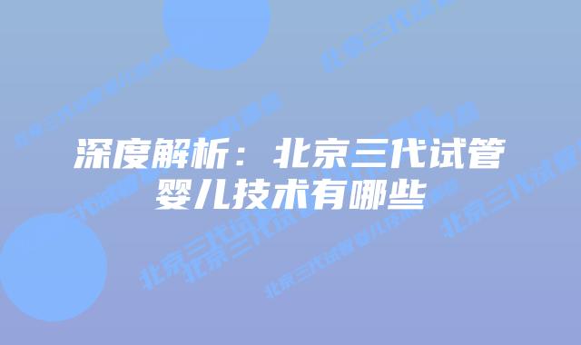深度解析：北京三代试管婴儿技术有哪些