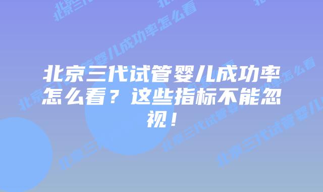 北京三代试管婴儿成功率怎么看?这些指标不能忽视!
