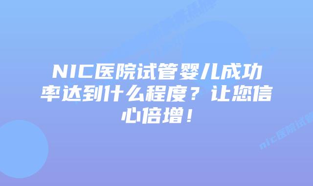 NIC医院试管婴儿成功率达到什么程度？让您信心倍增！