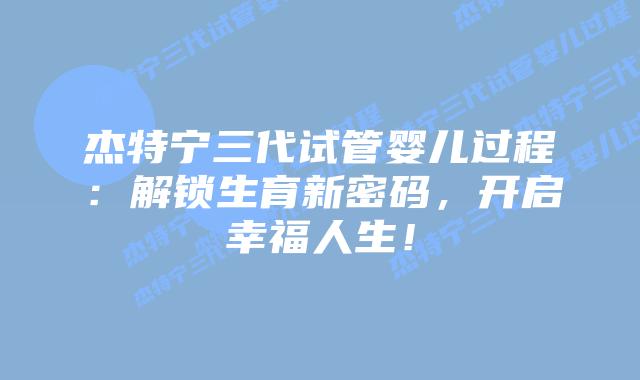 杰特宁三代试管婴儿过程:解锁生育新密码,开启幸福人生!