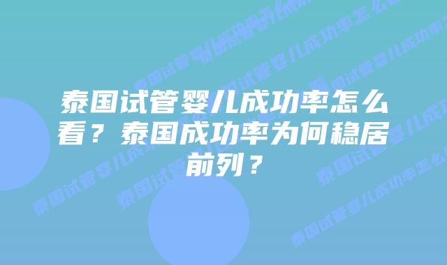 泰国试管婴儿成功率怎么看?泰国成功率为何稳居前列?