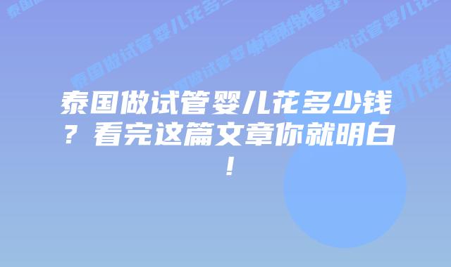 泰国做试管婴儿花多少钱?看完这篇文章你就明白!