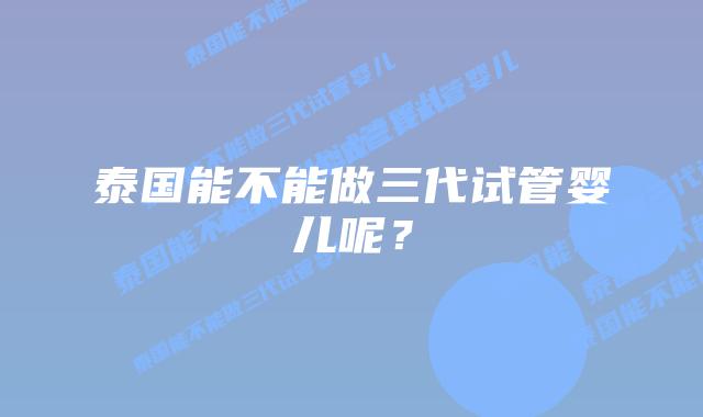 泰国能不能做三代试管婴儿呢？