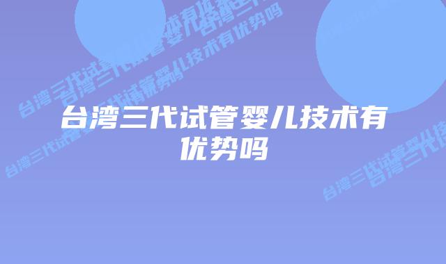 台湾三代试管婴儿技术有优势吗