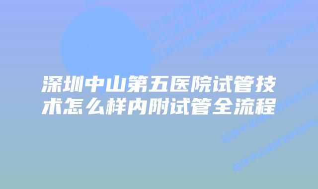 深圳中山第五医院试管技术怎么样内附试管全流程