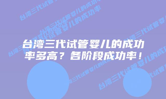 台湾三代试管婴儿的成功率多高?各阶段成功率!