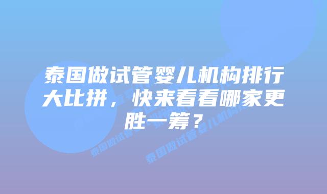 泰国做试管婴儿机构排行大比拼,快来看看哪家更胜一筹?