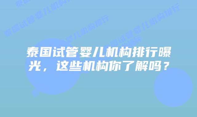 泰国试管婴儿机构排行曝光,这些机构你了解吗?