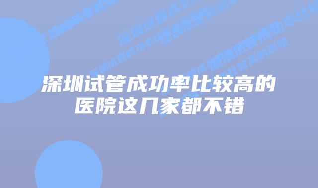 深圳试管成功率比较高的医院这几家都不错