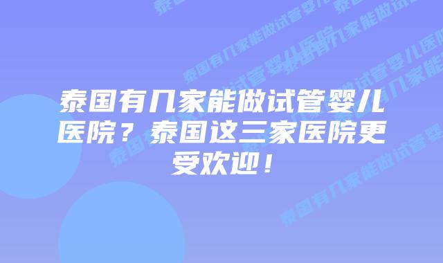 泰国有几家能做试管婴儿医院?泰国这三家医院更受欢迎!