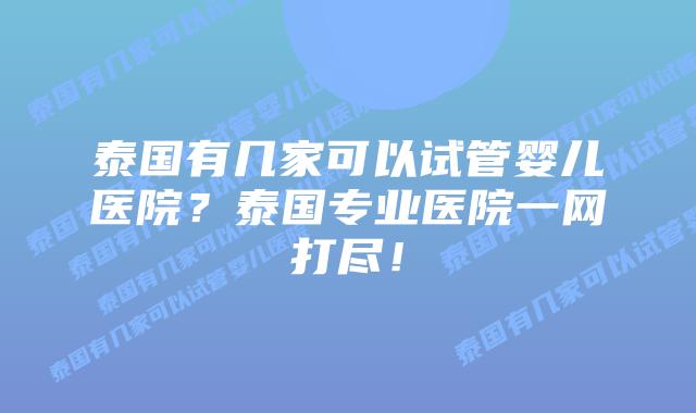 泰国有几家可以试管婴儿医院?泰国专业医院一网打尽!