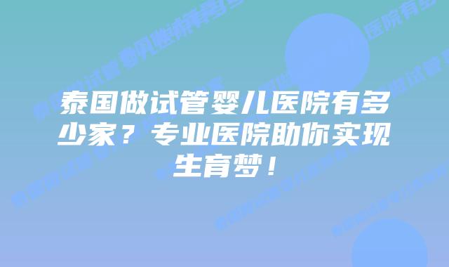 泰国做试管婴儿医院有多少家?专业医院助你实现生育梦!