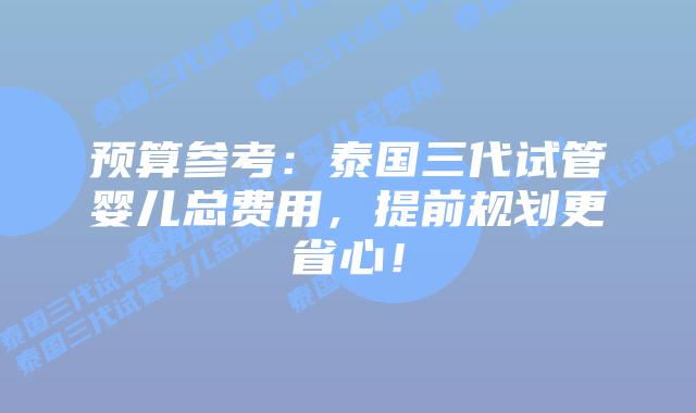 预算参考:泰国三代试管婴儿总费用,提前规划更省心!