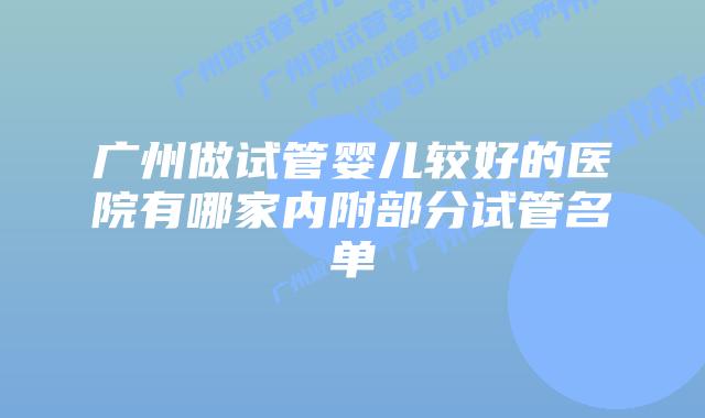 广州做试管婴儿较好的医院有哪家内附部分试管名单