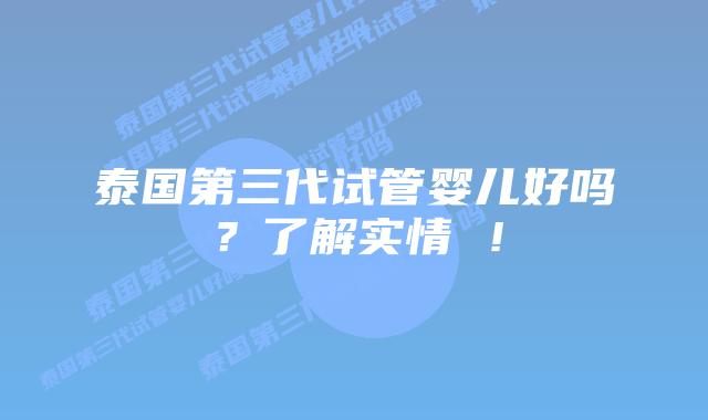 泰国第三代试管婴儿好吗？了解实情 ！
