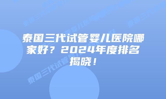 泰国三代试管婴儿医院哪家好?2024年度排名揭晓!