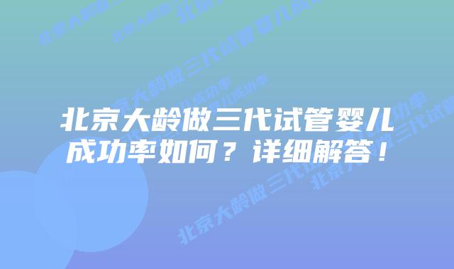 北京大龄做三代试管婴儿成功率如何?详细解答!