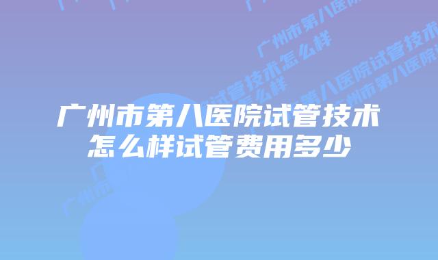 广州市第八医院试管技术怎么样试管费用多少