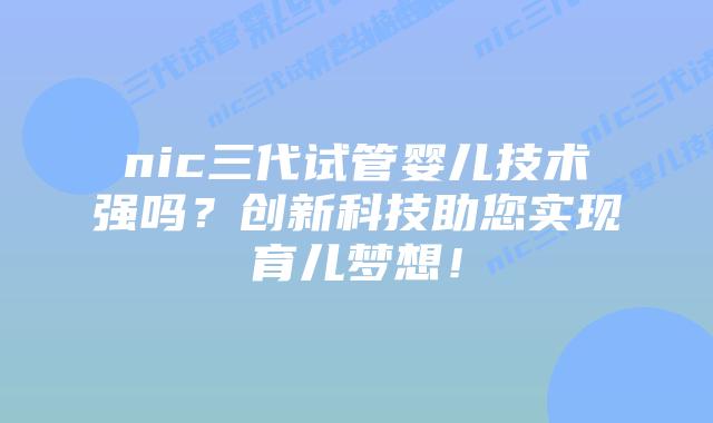 nic三代试管婴儿技术强吗？创新科技助您实现育儿梦想！