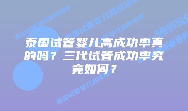 泰国试管婴儿高成功率真的吗?三代试管成功率究竟如何?