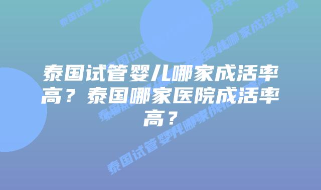 泰国试管婴儿哪家成活率高？泰国哪家医院成活率高？